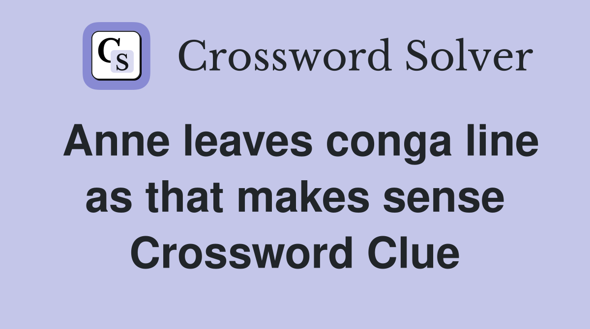 Anne leaves conga line as that makes sense Crossword Clue