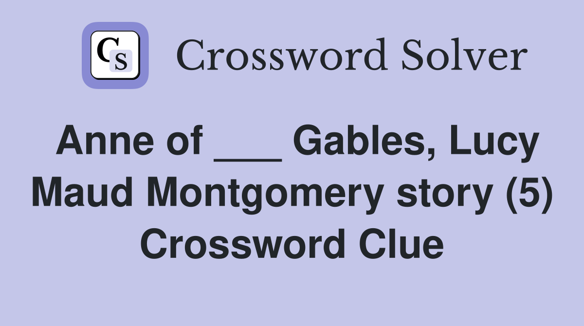 Anne of ___ Gables, Lucy Maud Montgomery story (5) Crossword Clue