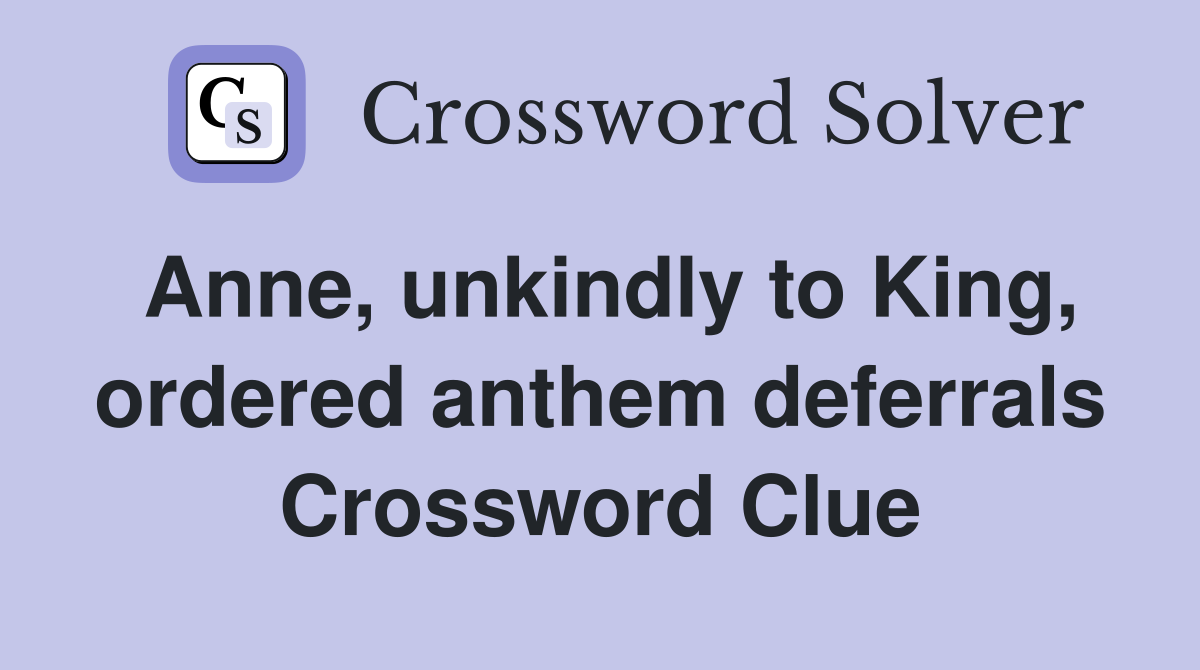 Anne, unkindly to King, ordered anthem deferrals Crossword Clue