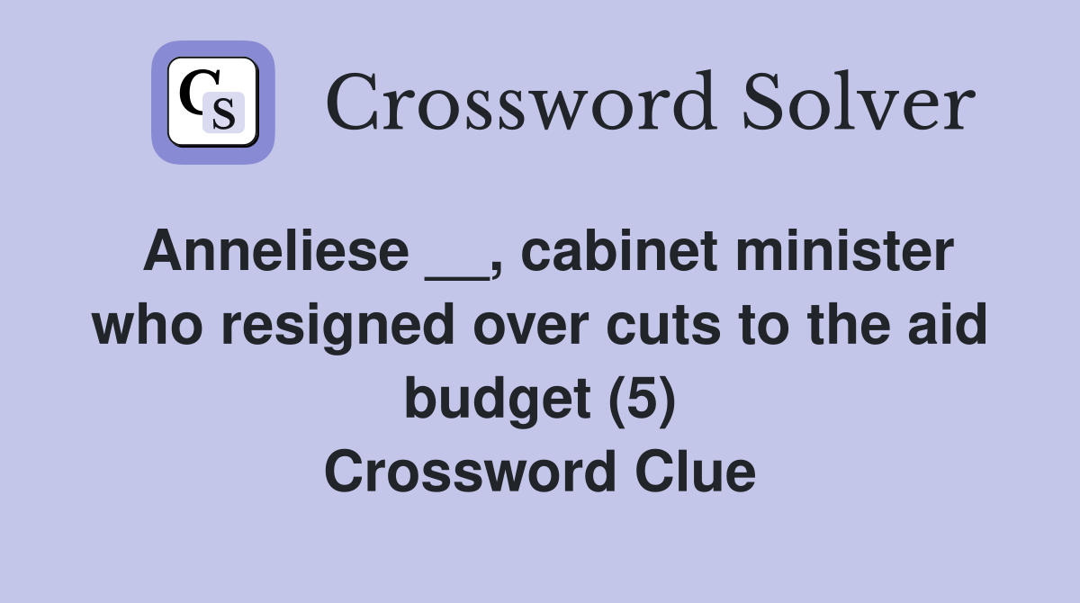 Anneliese __, cabinet minister who resigned over cuts to the aid budget (5) Crossword Clue