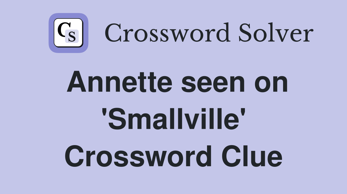 Annette seen on 'Smallville' Crossword Clue