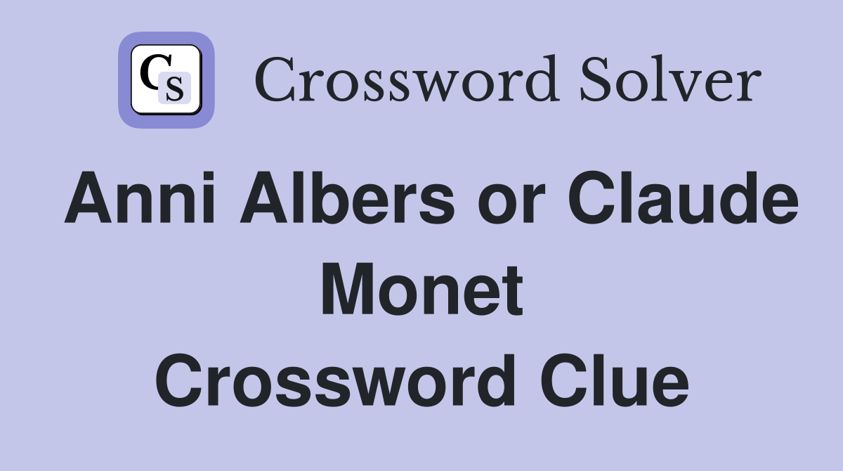Anni Albers or Claude Monet Crossword Clue