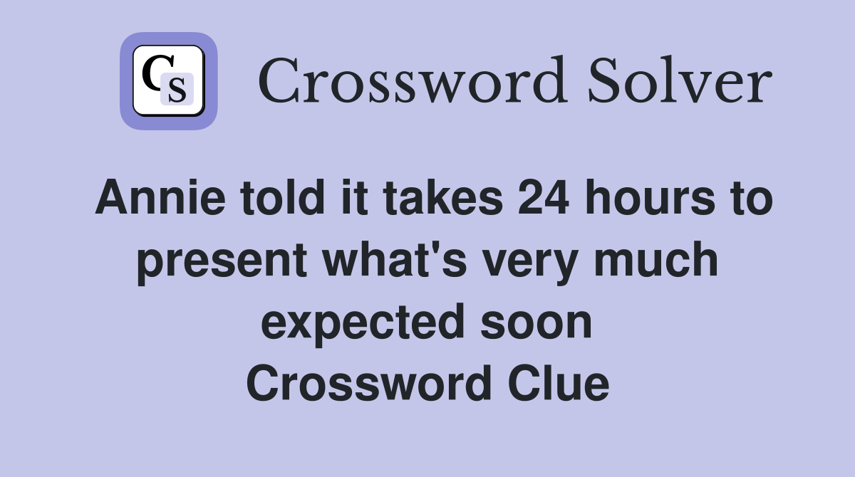 Annie told it takes 24 hours to present what's very much expected soon Crossword Clue