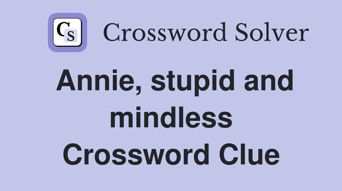 Annie, stupid and mindless Crossword Clue