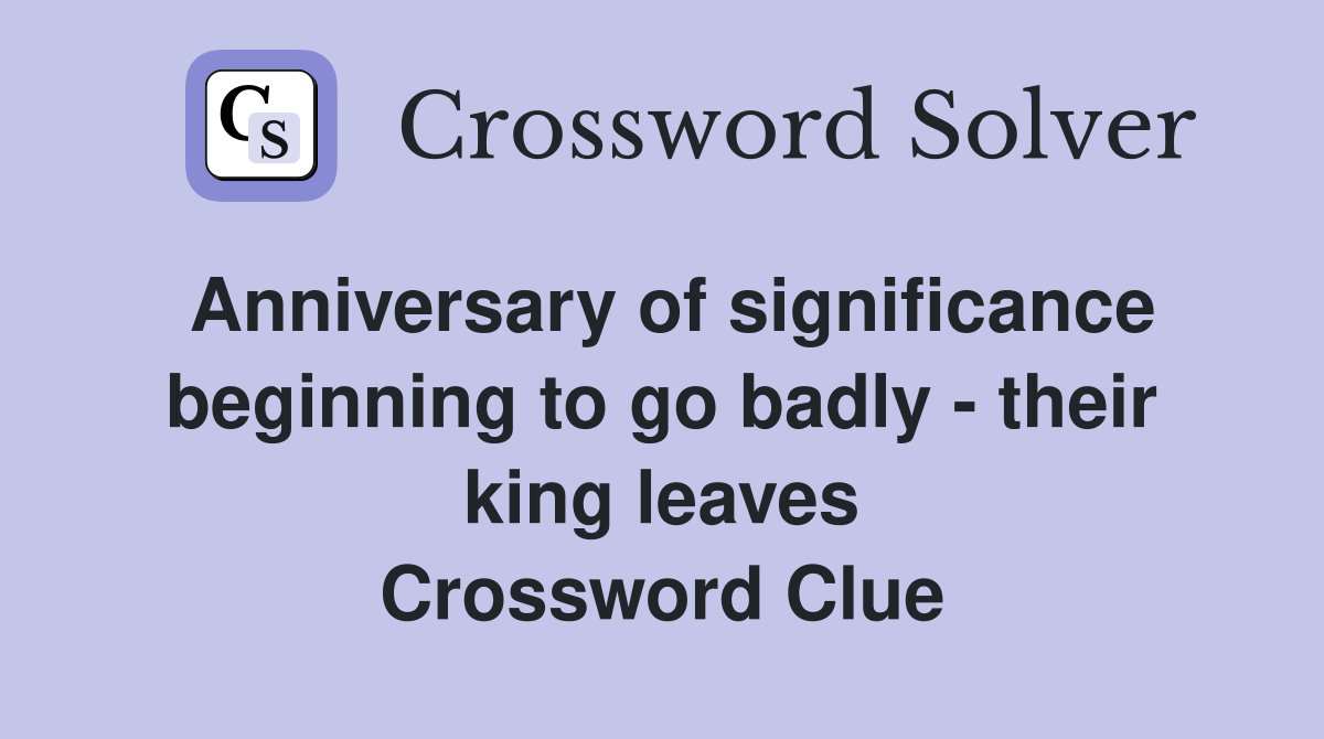 Anniversary of significance beginning to go badly - their king leaves Crossword Clue