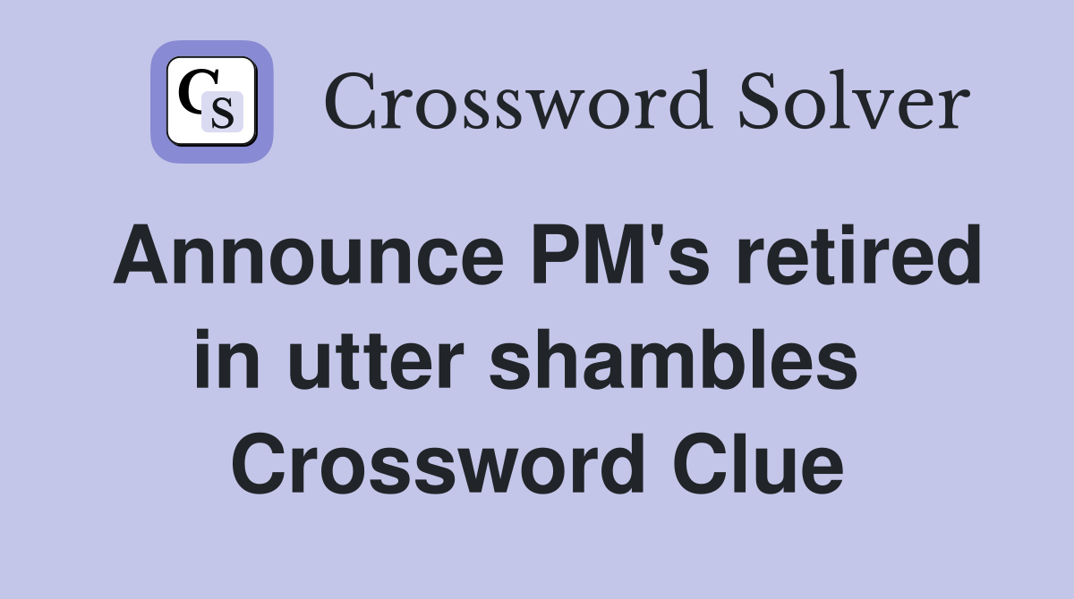 Announce PM's retired in utter shambles  Crossword Clue