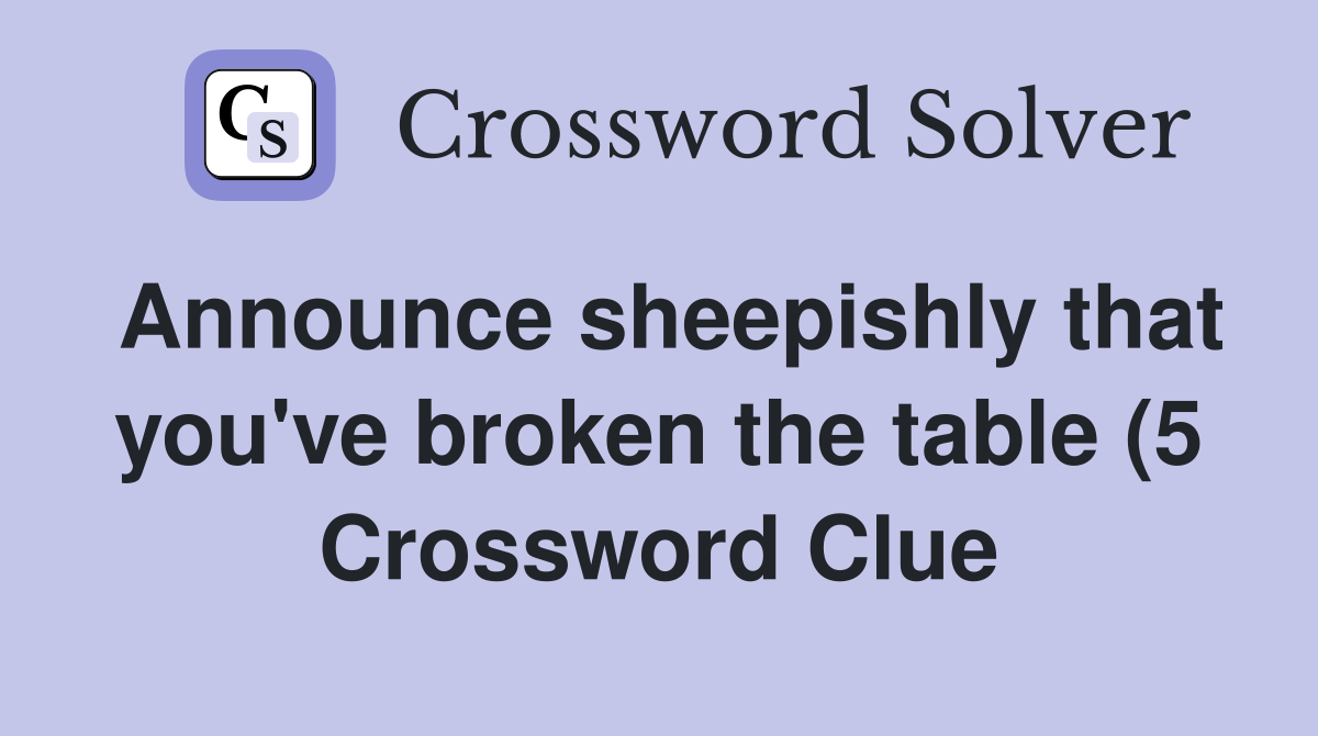 Announce sheepishly that you #39 ve broken the table (5) Crossword Clue Announce sheepishly that you #39 ve broken the table (5) Crossword Clue