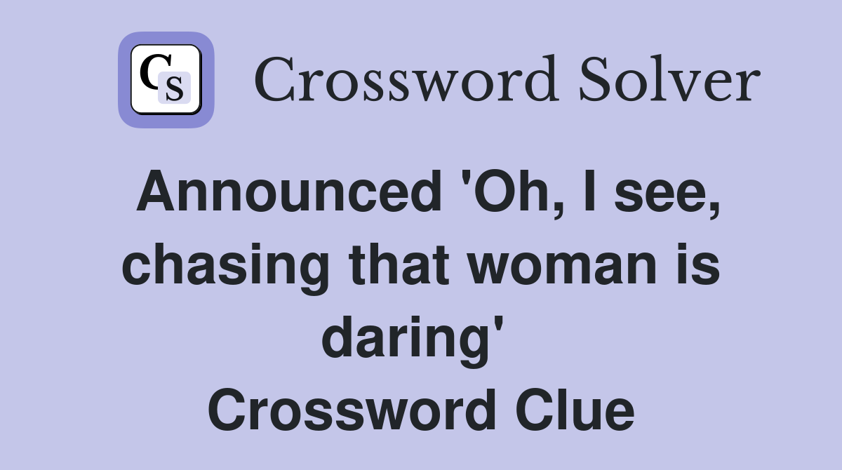 Announced 'Oh, I see, chasing that woman is daring'  Crossword Clue