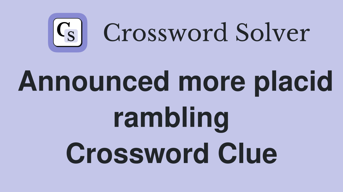 Announced more placid rambling Crossword Clue
