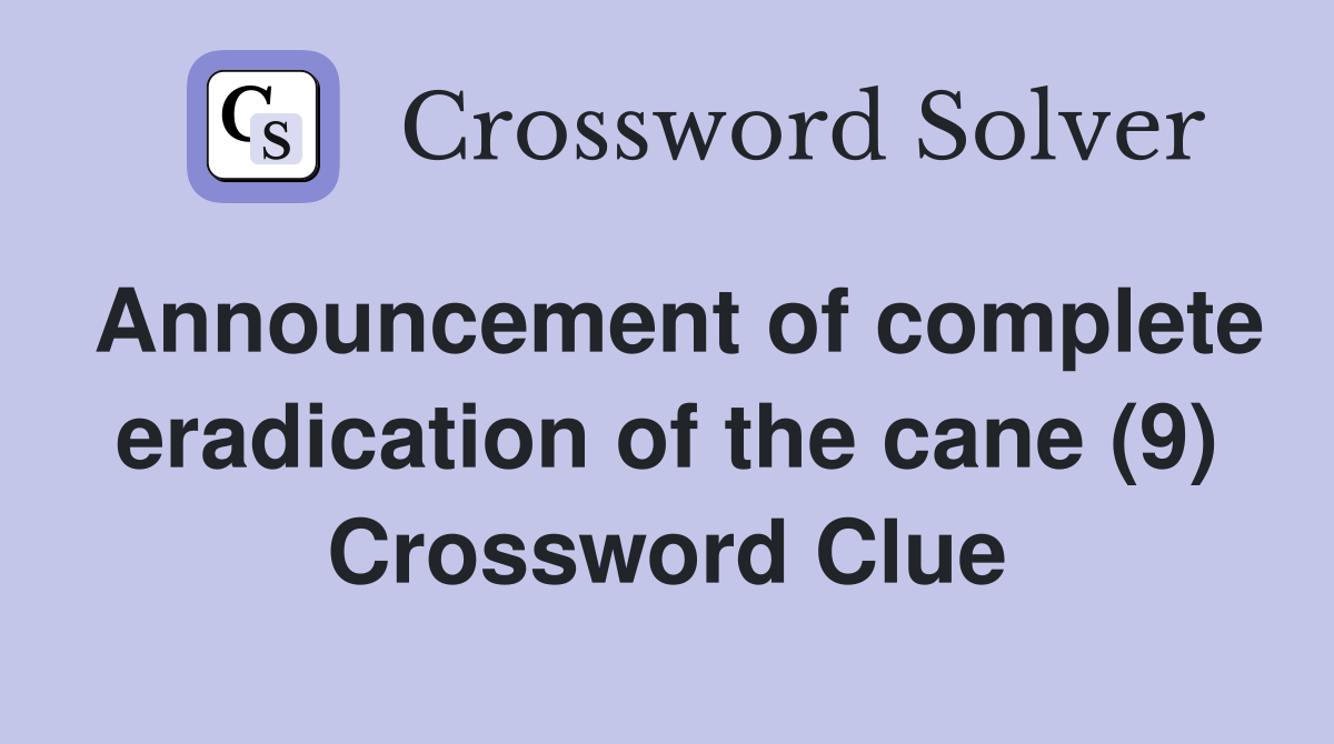 Announcement of complete eradication of the cane (9) Crossword Clue