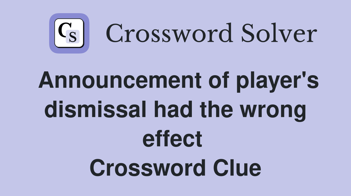 Announcement of player's dismissal had the wrong effect  Crossword Clue
