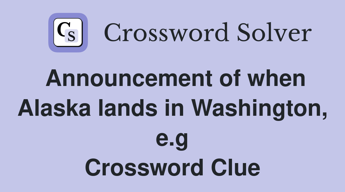Announcement of when Alaska lands in Washington, e.g Crossword Clue