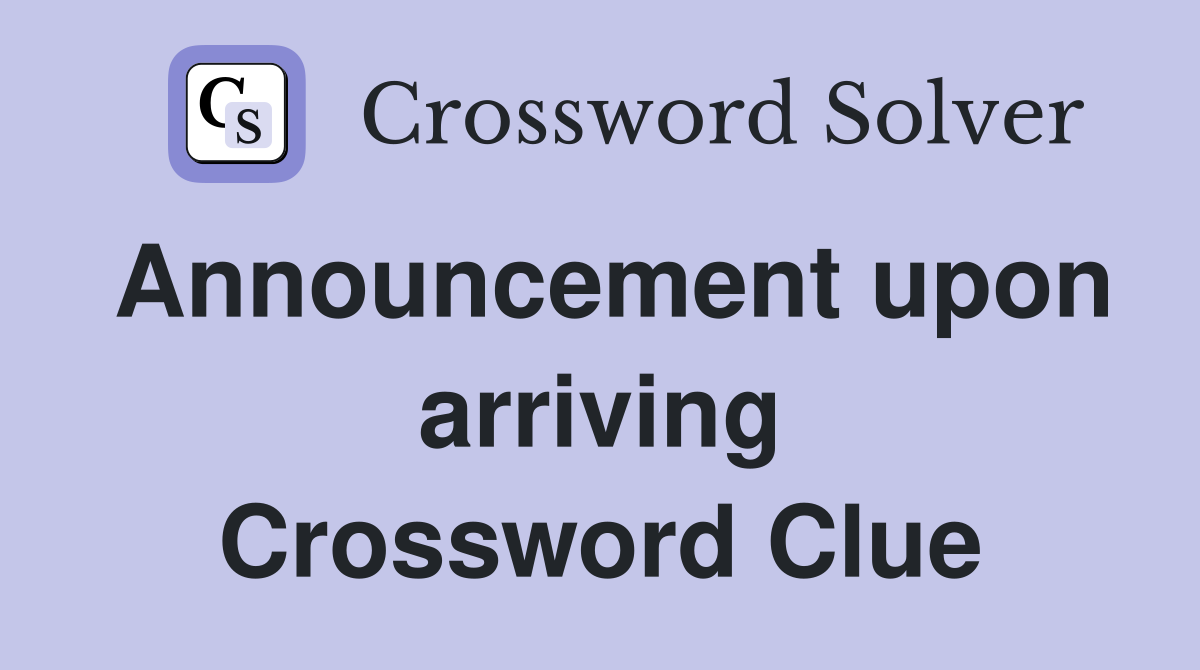 Announcement upon arriving Crossword Clue