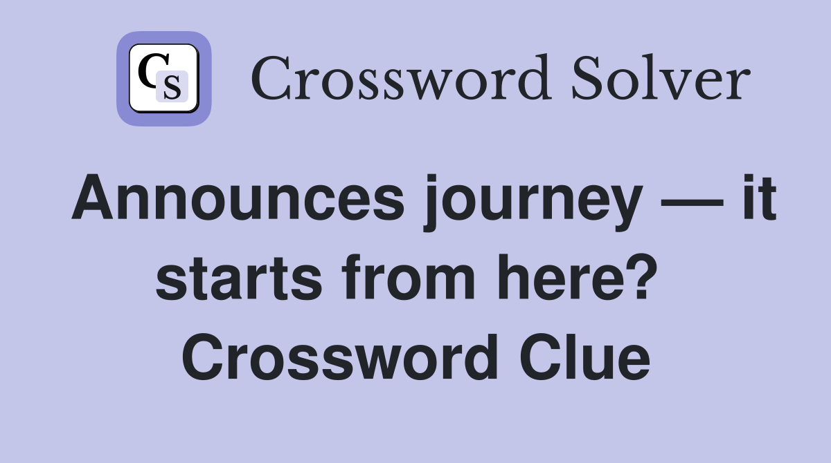 Announces journey — it starts from here?  Crossword Clue