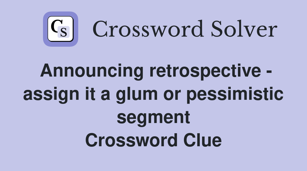 Announcing retrospective - assign it a glum or pessimistic segment Crossword Clue