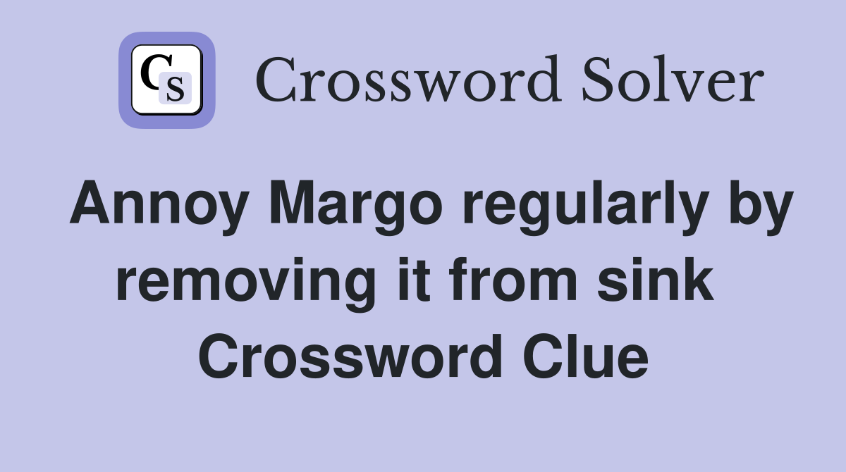 Annoy Margo regularly by removing it from sink  Crossword Clue