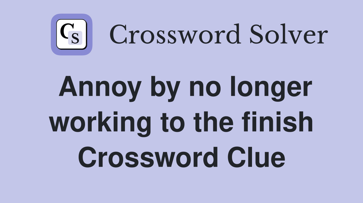 Annoy by no longer working to the finish Crossword Clue