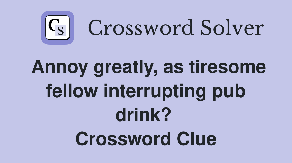 Annoy greatly, as tiresome fellow interrupting pub drink?  Crossword Clue