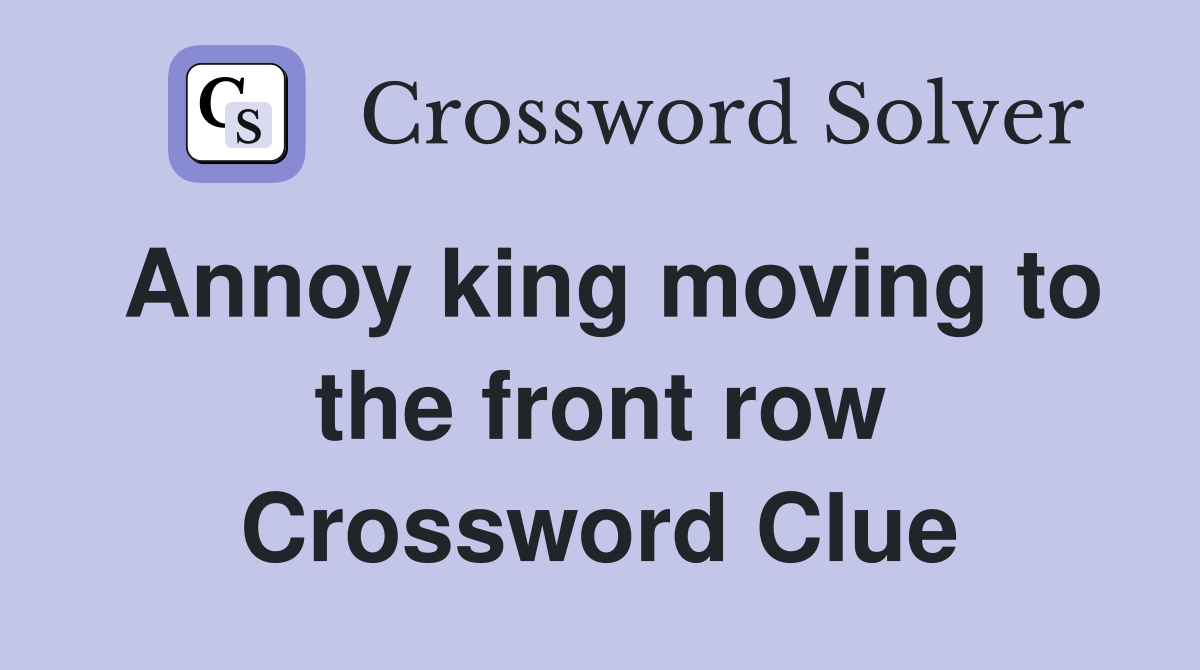 Annoy king moving to the front row Crossword Clue