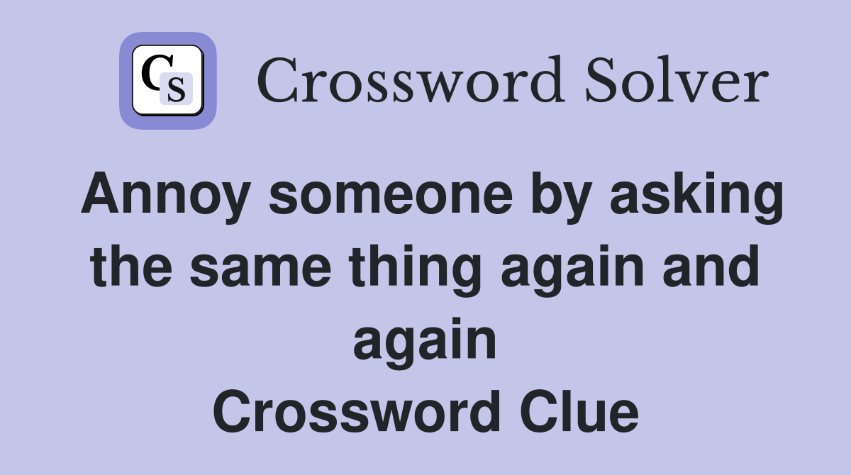 Annoy someone by asking the same thing again and again Crossword Clue