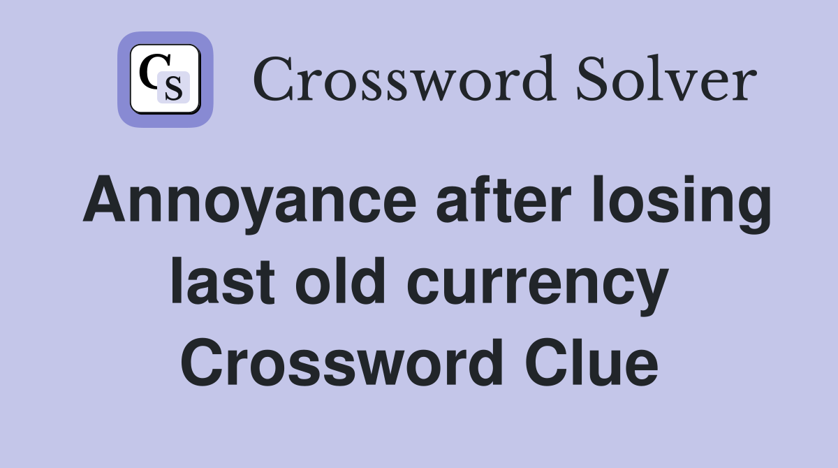 Annoyance after losing last old currency Crossword Clue