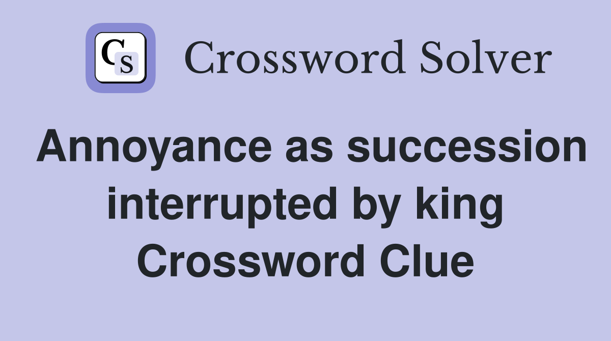 Annoyance as succession interrupted by king Crossword Clue