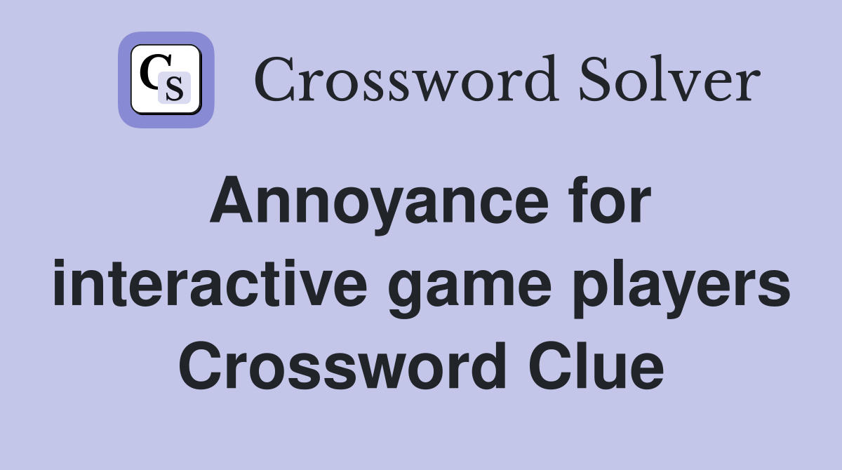 Annoyance for interactive game players Crossword Clue