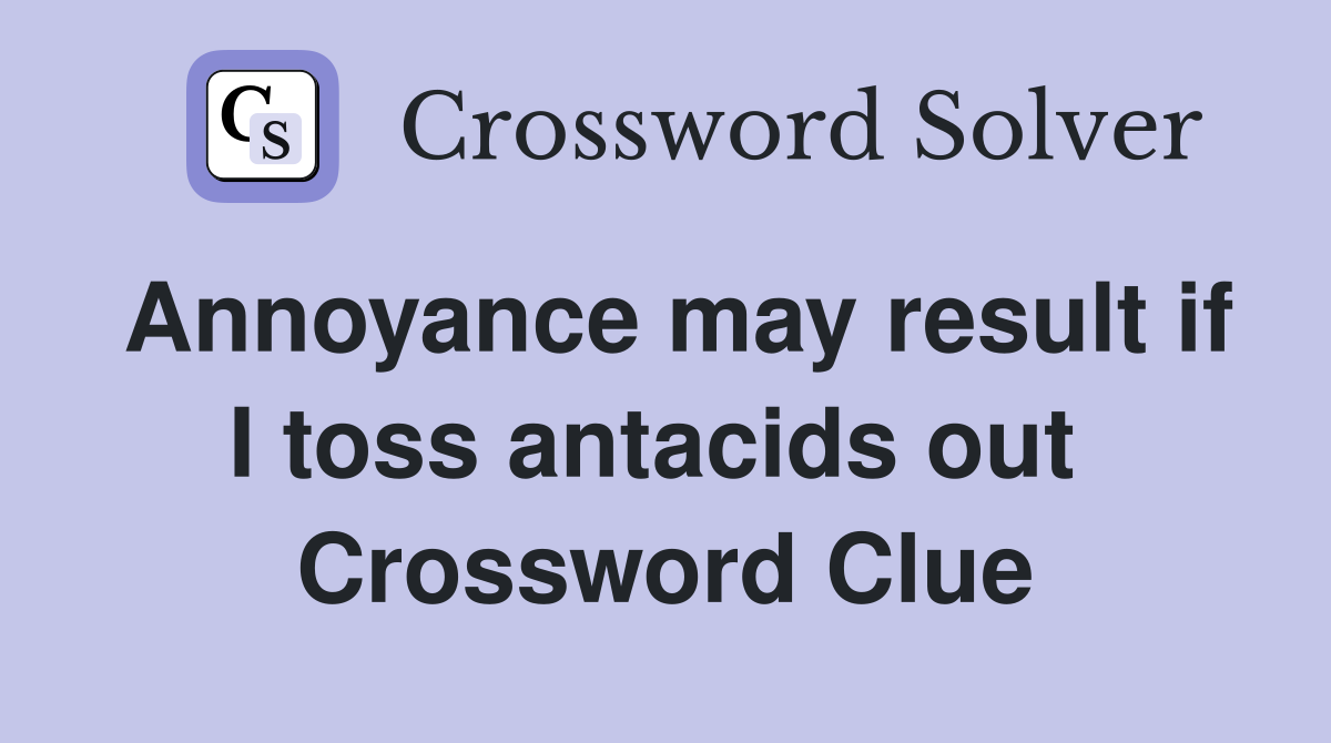 Annoyance may result if I toss antacids out  Crossword Clue