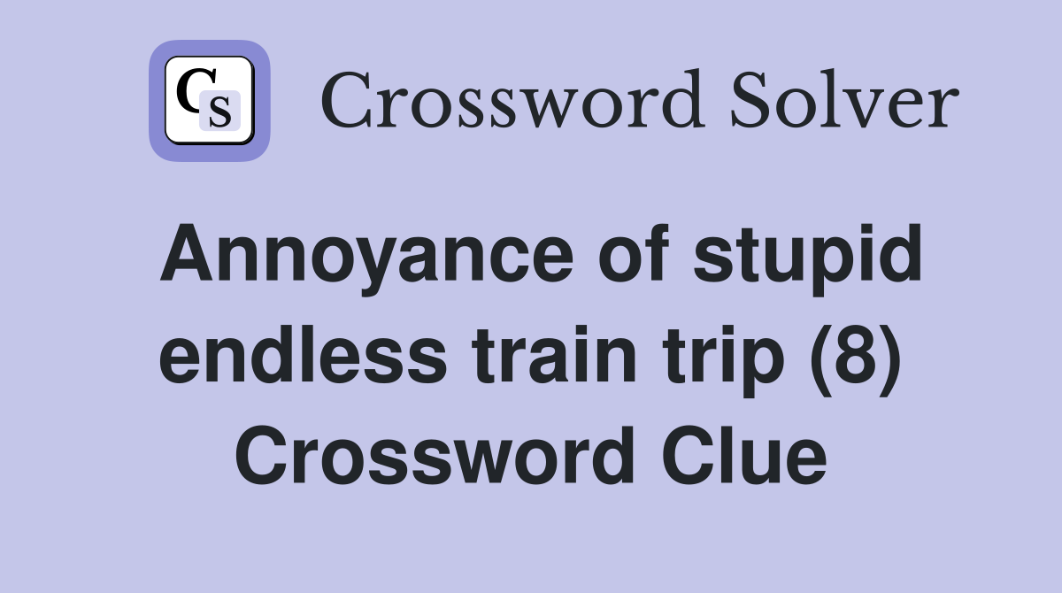 Annoyance of stupid endless train trip (8) Crossword Clue