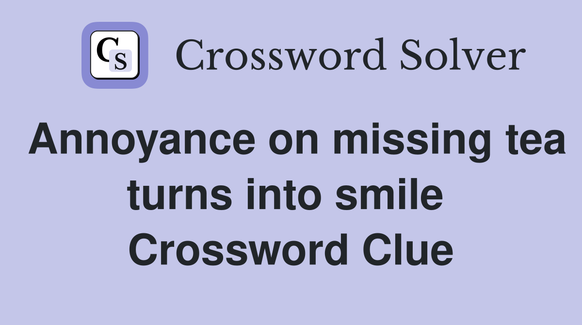 Annoyance on missing tea turns into smile  Crossword Clue