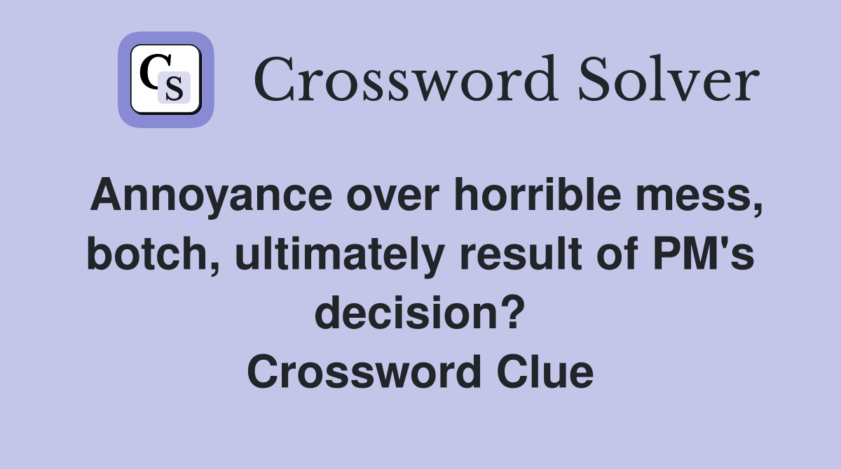 Annoyance over horrible mess, botch, ultimately result of PM's decision? Crossword Clue