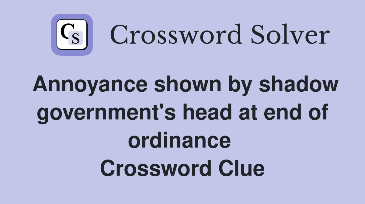 Annoyance shown by shadow government's head at end of ordinance  Crossword Clue
