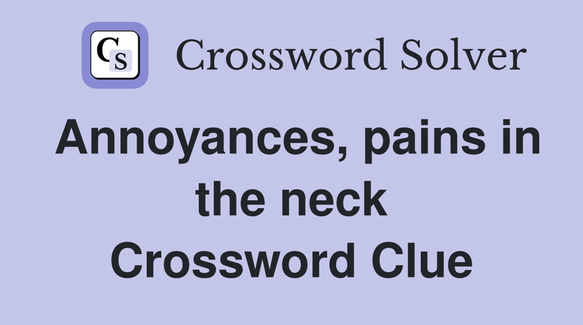 Annoyances, pains in the neck Crossword Clue