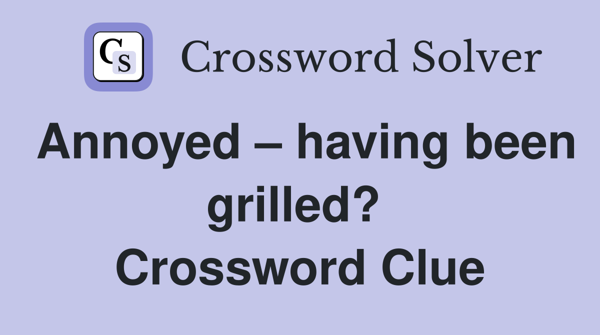 Annoyed – having been grilled?  Crossword Clue