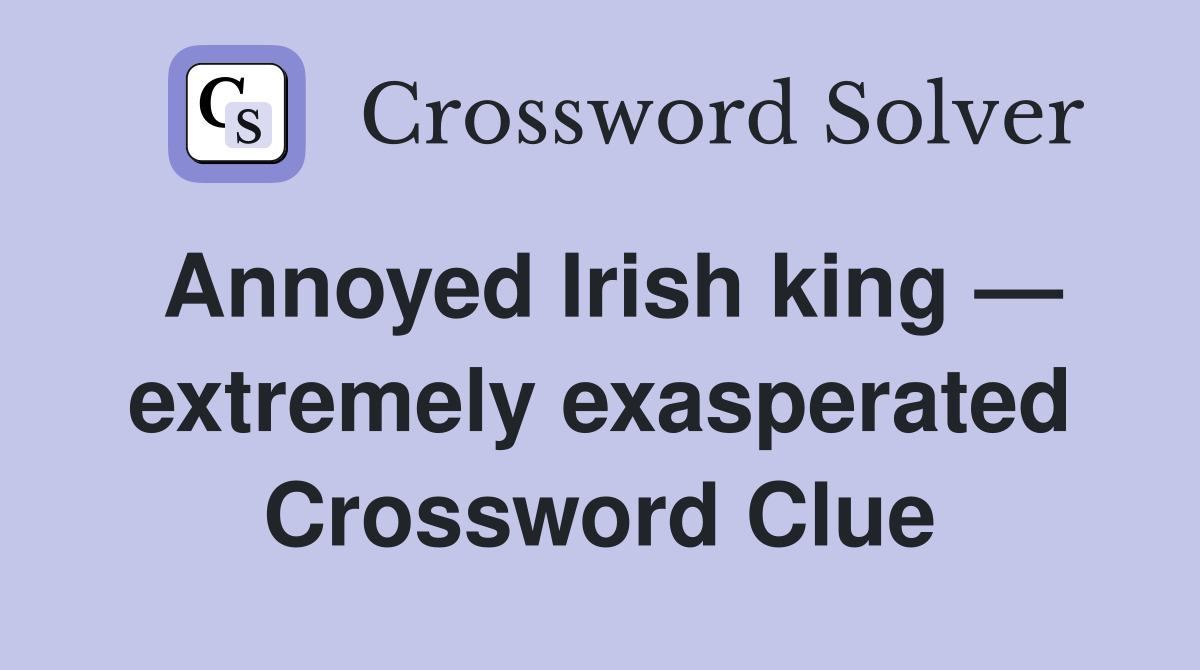 Annoyed Irish king — extremely exasperated Crossword Clue