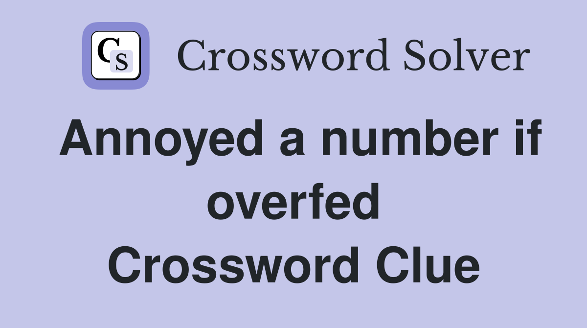 Annoyed a number if overfed Crossword Clue