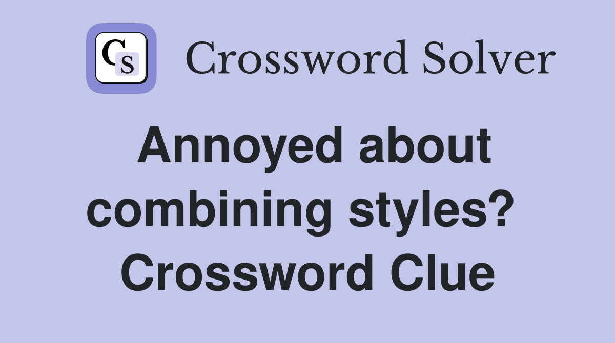Annoyed about combining styles?  Crossword Clue