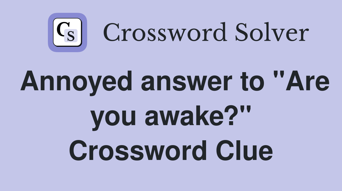 Annoyed answer to "Are you awake?" Crossword Clue
