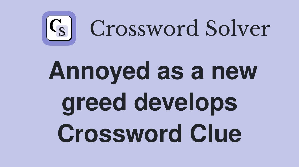 Annoyed as a new greed develops Crossword Clue