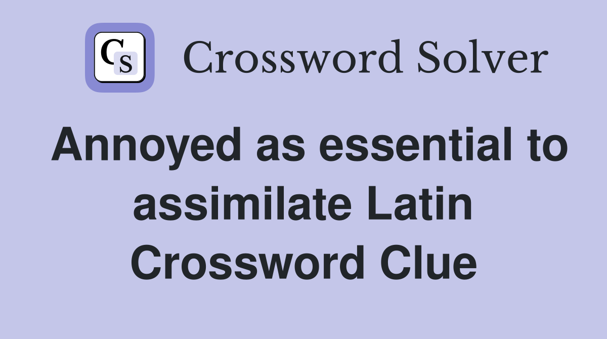 Annoyed as essential to assimilate Latin Crossword Clue
