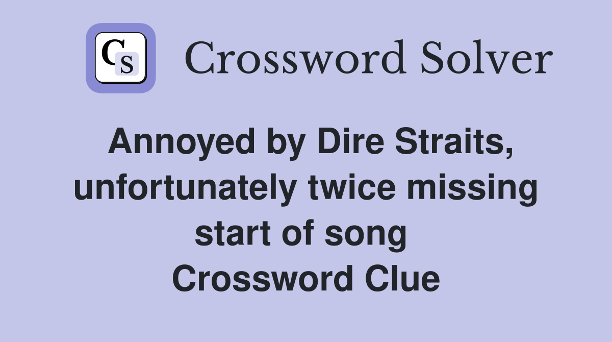 Annoyed by Dire Straits, unfortunately twice missing start of song  Crossword Clue