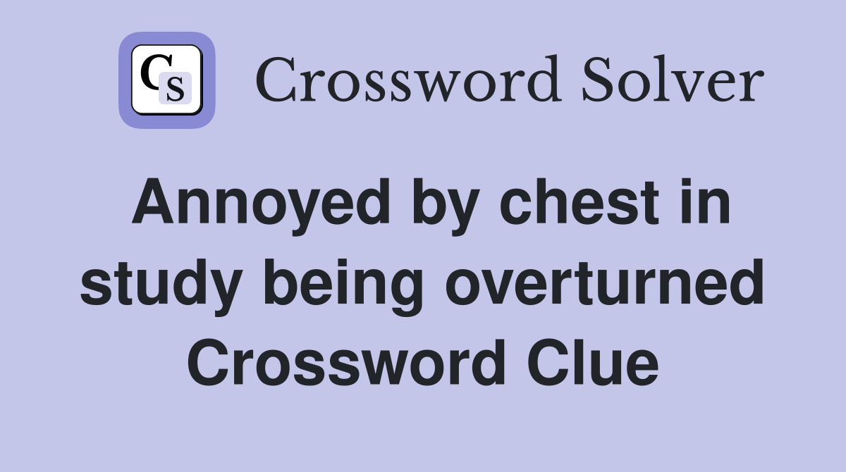 Annoyed by chest in study being overturned Crossword Clue