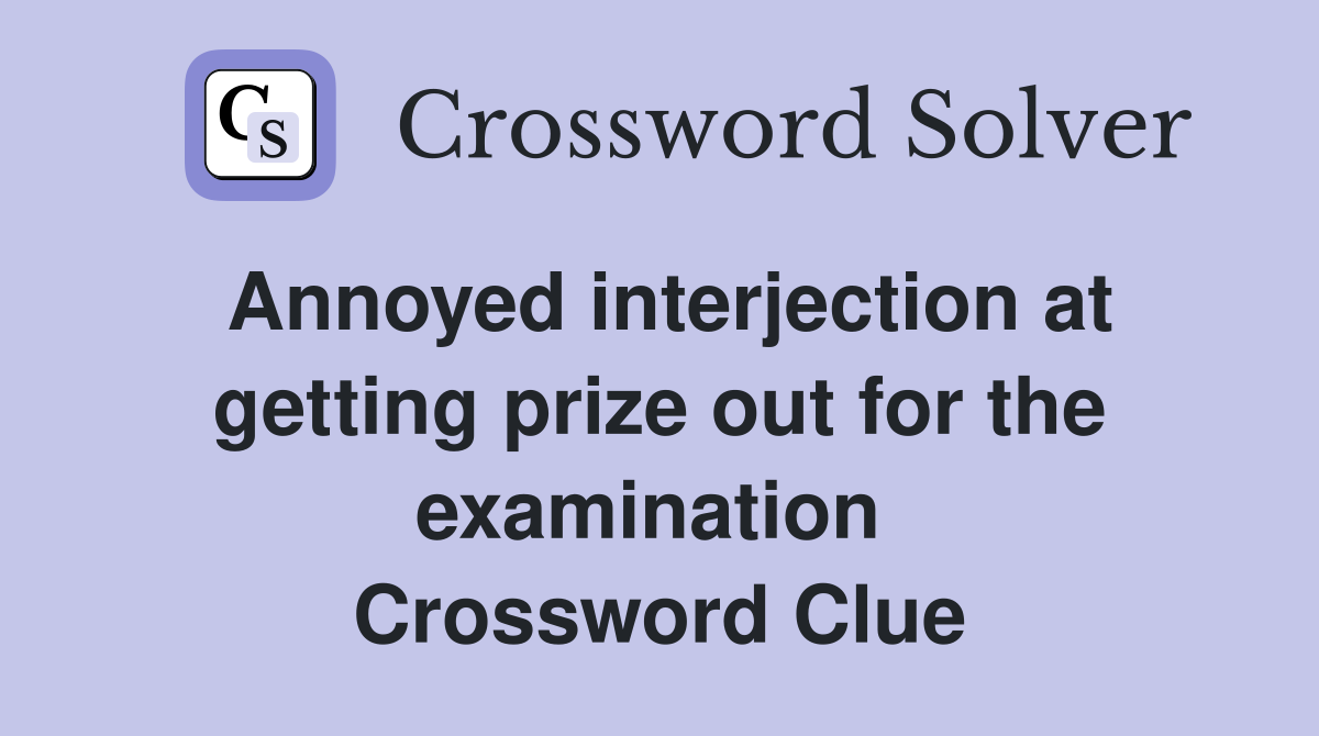 Annoyed interjection at getting prize out for the examination  Crossword Clue