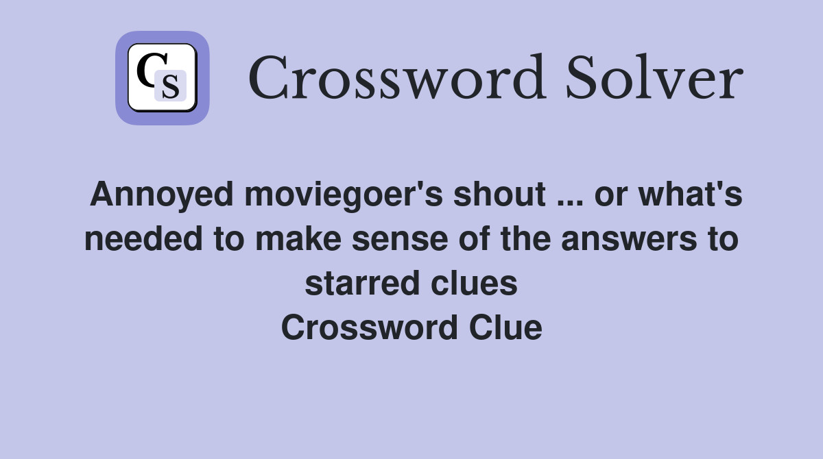 Annoyed moviegoer's shout ... or what's needed to make sense of the answers to starred clues Crossword Clue