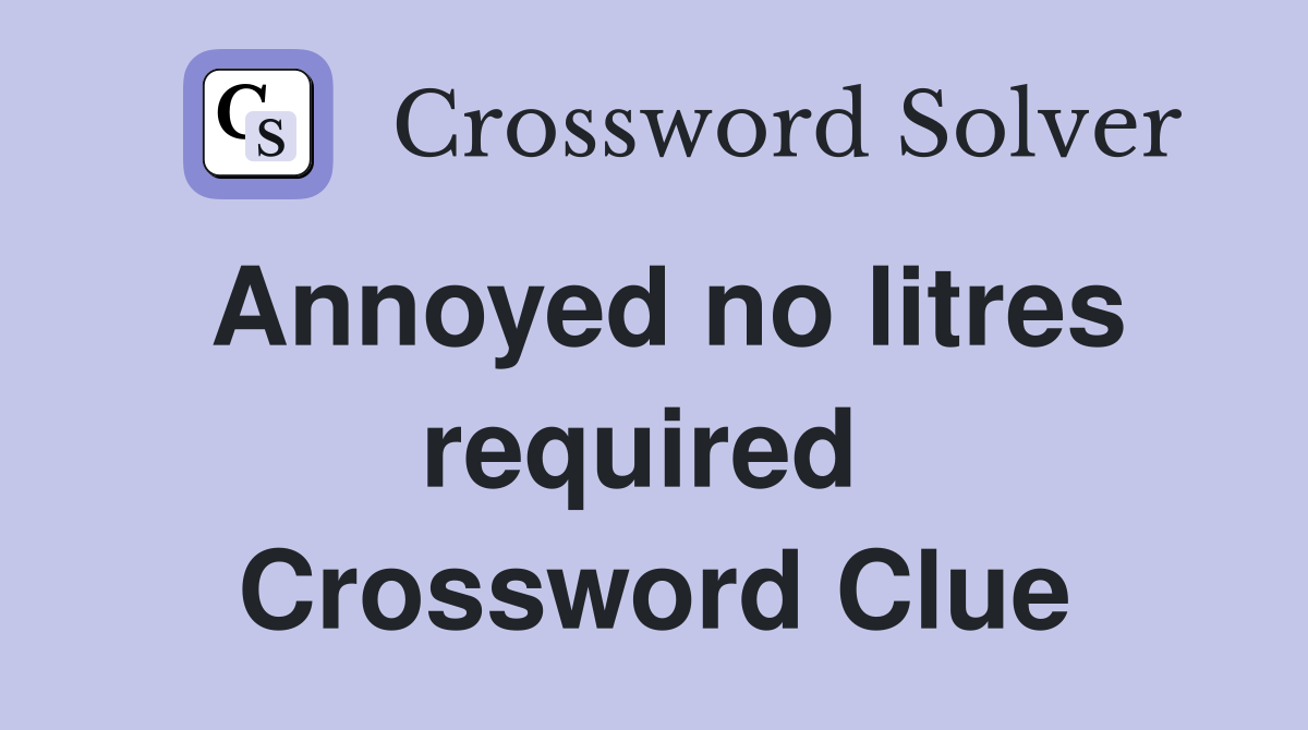 Annoyed no litres required  Crossword Clue