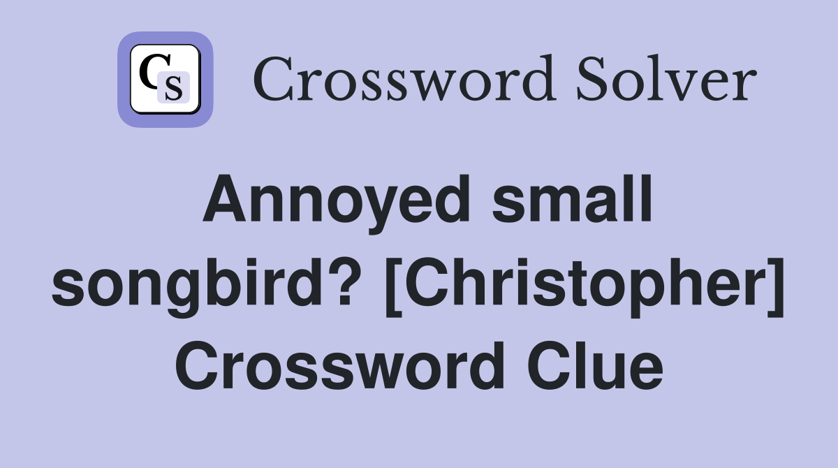 Annoyed small songbird? [Christopher] Crossword Clue