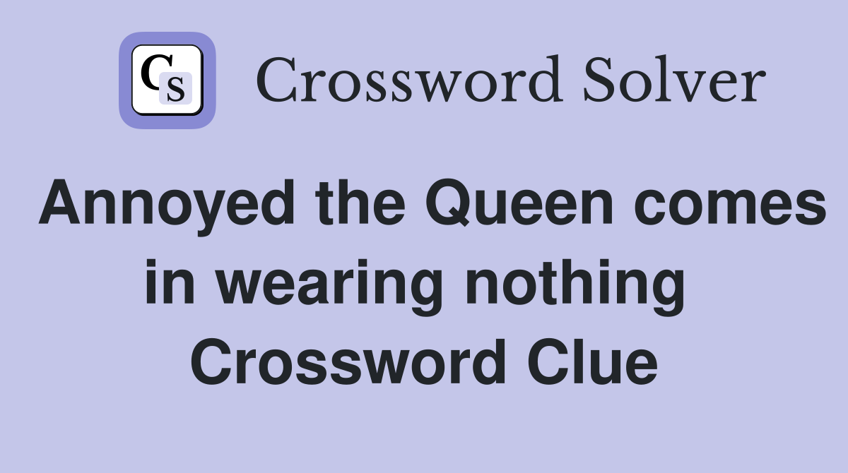 Annoyed the Queen comes in wearing nothing  Crossword Clue