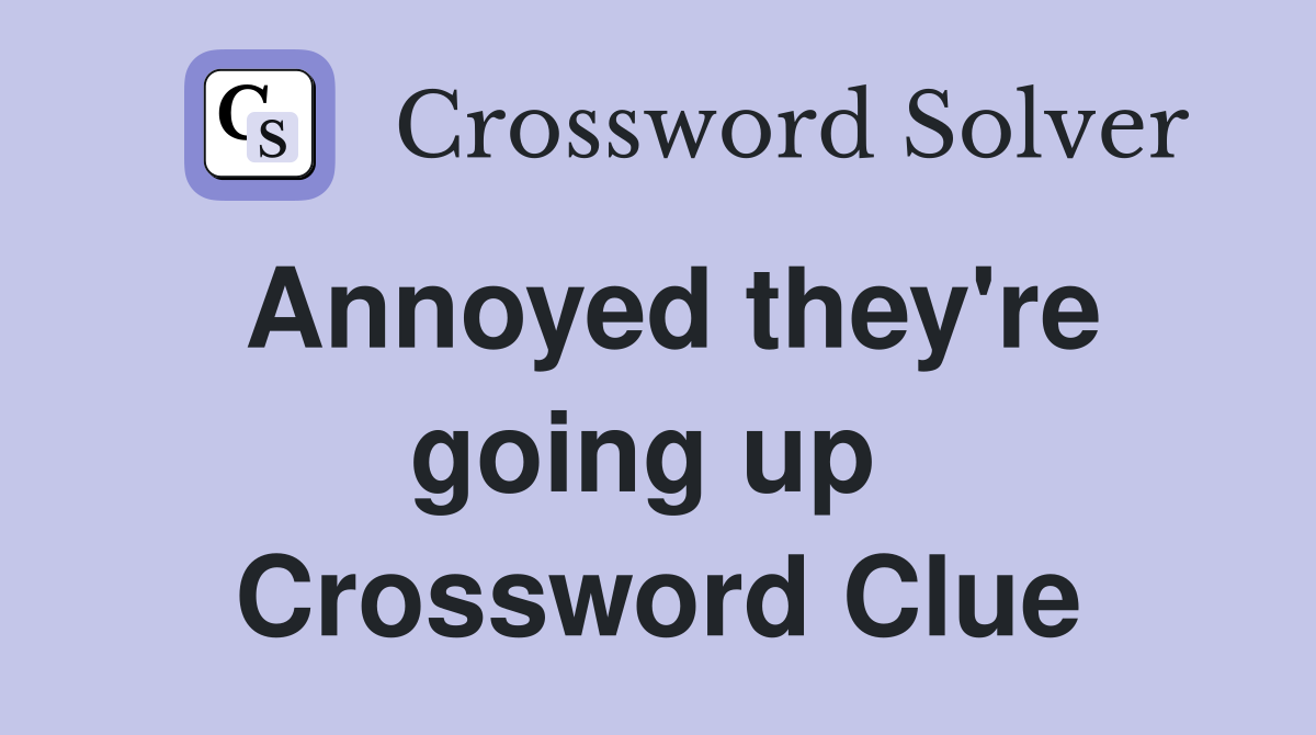 Annoyed they're going up  Crossword Clue