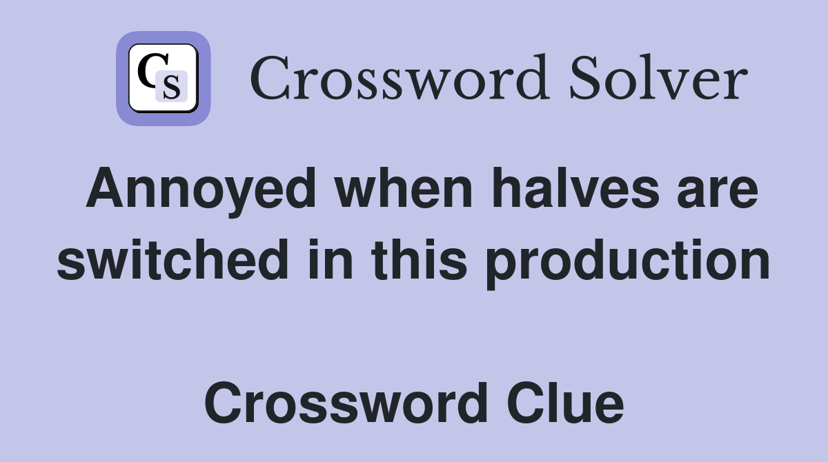 Annoyed when halves are switched in this production  Crossword Clue