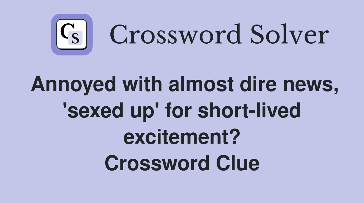 Annoyed with almost dire news, 'sexed up' for short-lived excitement? Crossword Clue
